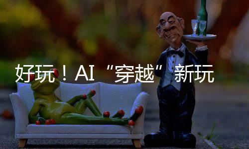 叫作“ai时光穿梭机”