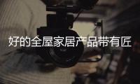 好的全屋家居产品带有匠人色彩 不仅局限于功能使用
