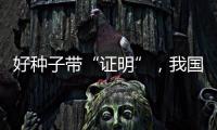 好种子带“证明”，我国首批认证种子上市