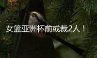 女篮亚洲杯前或裁2人	！潘臻琦恐难逃一劫，27岁锋线也大概率离队