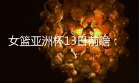 女篮亚洲杯13日前瞻：张子宇首场FIBA成年比赛 日澳完整阵容亮相