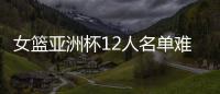 女篮亚洲杯12人名单难缠�？宫鲁鸣将裁两大猛将：潘臻琦或再次被弃