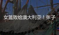 女篮败给澳大利亚！张子宇虽然缺阵
，但她是输球的主要原因