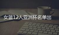 女篮12人亚洲杯名单出炉，宫鲁鸣这一招值得郭士强学习