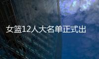 女篮12人大名单正式出炉	！球衣号码公布，3人淘汰！定妆照很漂亮