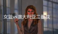 女篮vs澳大利亚二番战前瞻：张子宇大概率登场 宫鲁鸣能扳回一城吗