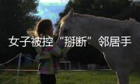 女子被控“掰断”邻居手指获刑，出狱后原判撤销