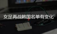 女足再战韩国名单有变化：丁璇吴海燕缺席