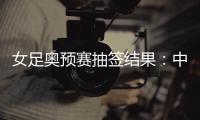女足奥预赛抽签结果	
：中国与澳洲泰国台北同组