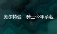 奥尔特曼：骑士今年承载多年来未曾有过的期待，我们正努力朝总决赛迈进