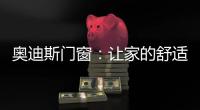 奥迪斯门窗：让家的舒适温暖整个冬天