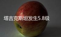 塔吉克斯坦发生5.8级地震	，震中距我国边境线最近约245公里
