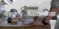塔尔德利：拖到合同到期对尤文和DV9都不利
，需要找到妥协方案