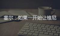 塞尔
：如果一开始让维尼修斯替补，他可能整赛季都找不回状态