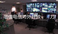 增值电信对外开放，“力度前所未有”