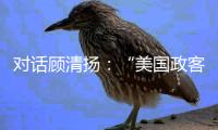 对话顾清扬：“美国政客要‘舍得’，思想不能停留在过去”