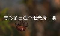寒冷冬日造个阳光房
，朋友来了都不想走!