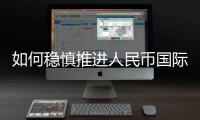 如何稳慎推进人民币国际化	？“可以从成为区域性货币入手”