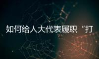 如何给人大代表履职“打分”	？修改代表“自己的法”