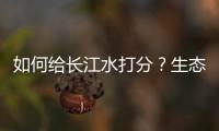 如何给长江水打分？生态环境部答南周