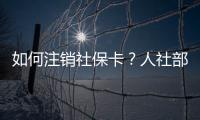 如何注销社保卡
？人社部回应