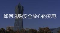 如何选购安全放心的充电宝？市场监管部门给你支招