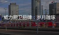 威力厨卫品牌�：岁月雕琢成模范 技术为先创品质