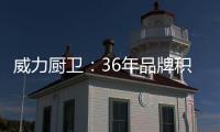 威力厨卫�：36年品牌积淀，只为带来全新体验