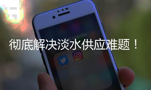 解决拓展海岛淡水供应途径
