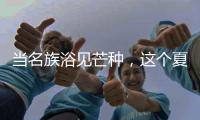 当名族浴见芒种，这个夏天透清凉!
