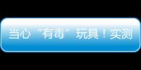 当心“有毒”玩具
！实测11款“捏捏乐”100%检出甲醛