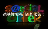 德基机械四川巡检服务
：以专业守护品质，用行动诠释担当