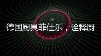 德国厨具菲仕乐，诠释厨间品质生活美学