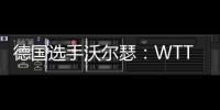 德国选手沃尔瑟
：WTT美国大满贯条件糟糕，不符合顶级赛事标准