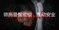 德施曼智能锁，推动安全用锁生活落地