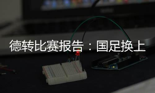 德转中国男足0-3不敌韩国队