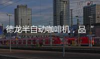 德龙半自动咖啡机，品“啡”凡之作，方知意式醇香