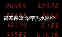 御寒保暖 华帝热水器给你家一般的温暖