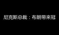 尼克斯总裁	：布朗带来冠军血统 总决经验&4枚戒指将助力我们冲冠