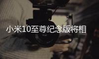 小米10至尊纪念版将相机升级到DXOMARK版奔	，至今没对手!