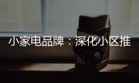 小家电品牌：深化小区推广 打开终端市场
