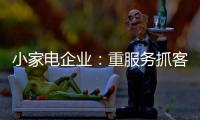 小家电企业：重服务抓客户 建立品牌渠道