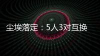 尘埃落定：5人3对互换
，李凯尔NBA危险了，比尔离队倒计时！