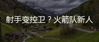射手变控卫	？火箭队新人转型，夏联试阵
，下赛季变范乔丹第一替补