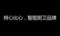将心比心，智能厨卫品牌才能收获民心