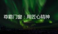 尊霸门窗：用匠心精神 带来优质门窗