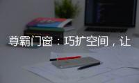 尊霸门窗：巧扩空间，让小空间焕发精致感