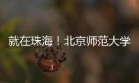 就在珠海	！北京师范大学成立未来技术学院打造教育科技人才一体化创新高地