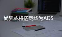 尚界或将搭载华为ADS4，20万级智能化洗牌一触即发