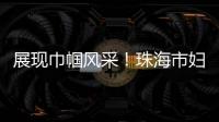 展现巾帼风采�！珠海市妇联举办“三新”领域妇联组织专题培训